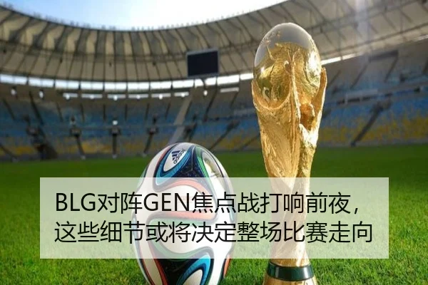 BLG对阵GEN焦点战打响前夜，这些细节或将决定整场比赛走向