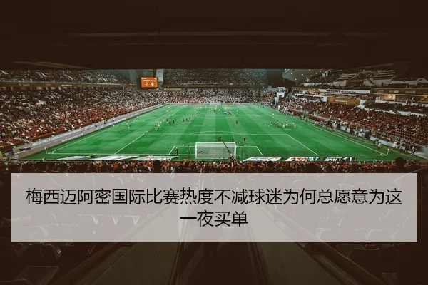 梅西迈阿密国际比赛热度不减球迷为何总愿意为这一夜买单（DouYu）